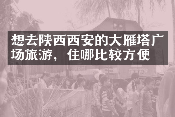 想去陕西西安的大雁塔广场旅游，住哪比较方便