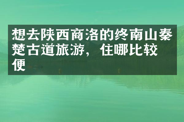 想去陕西商洛的终南山秦楚古道旅游，住哪比较方便