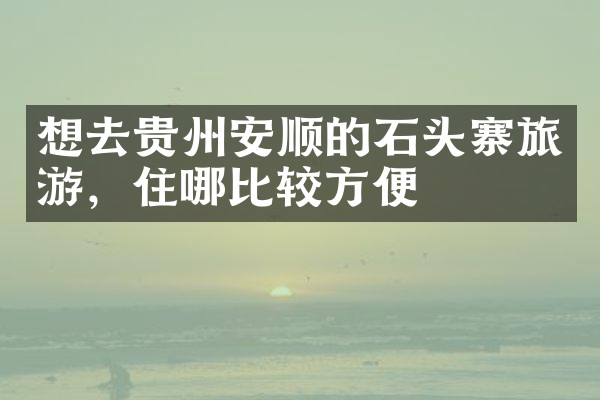 想去贵州安顺的石头寨旅游，住哪比较方便