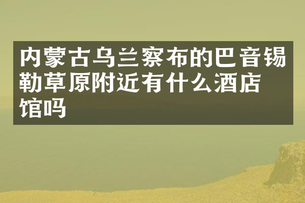 内蒙古乌兰察布的巴音锡勒草原附近有什么酒店旅馆吗