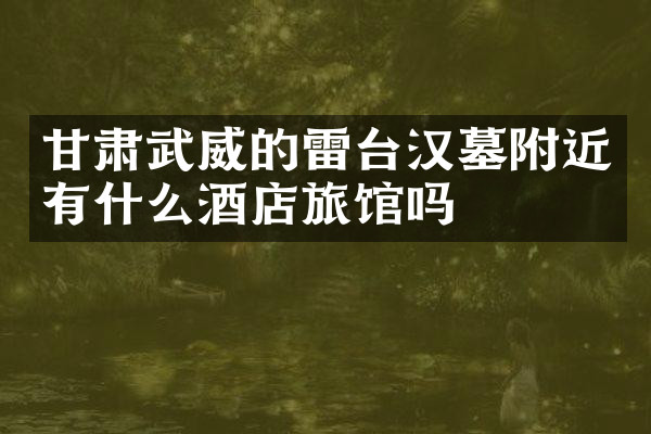 甘肃武威的雷台汉墓附近有什么酒店旅馆吗