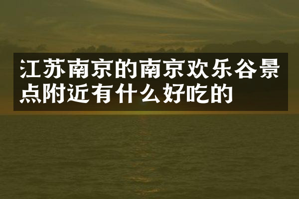 江苏南京的南京欢乐谷景点附近有什么好吃的