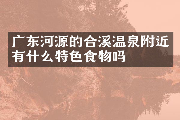 广东河源的合溪温泉附近有什么特色食物吗