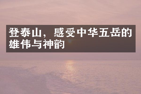 登泰山，感受中华五岳的雄伟与神韵
