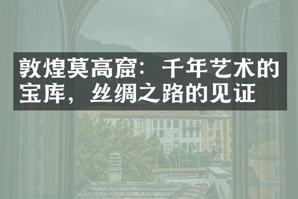 敦煌莫高窟：千年艺术的宝库，丝绸之路的见证