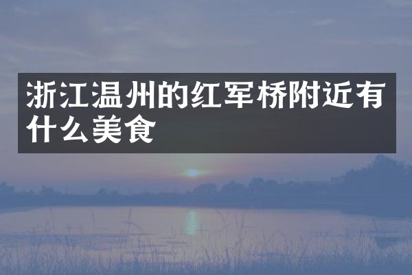 浙江温州的红军桥附近有什么美食