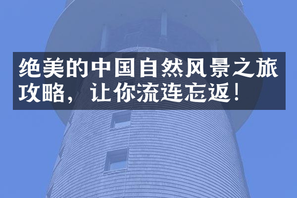 绝美的中国自然风景之旅攻略，让你流连忘返！