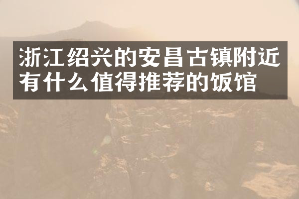 浙江绍兴的安昌古镇附近有什么值得推荐的饭馆吗