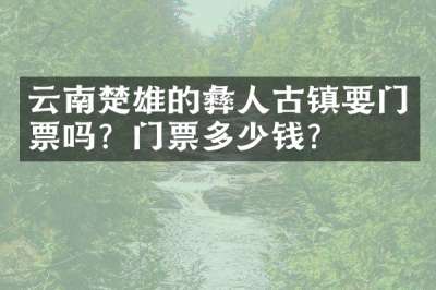 云南楚雄的彝人古镇要门票吗？门票多少钱？