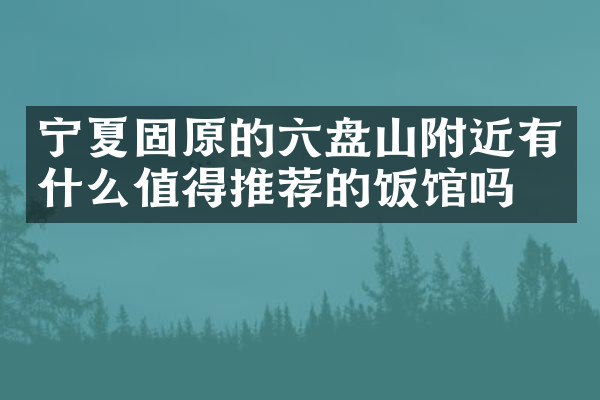宁夏固原的六盘山附近有什么值得推荐的饭馆吗