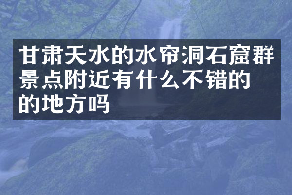 甘肃天水的水帘洞石窟群景点附近有什么不错的住的地方吗