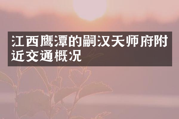 江西鹰潭的嗣汉天师府附近交通概况