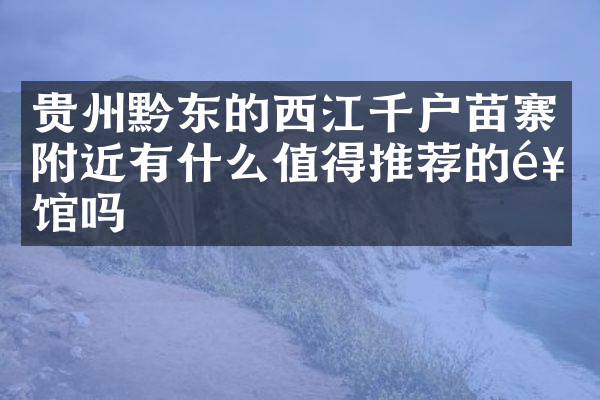 贵州黔东的西江千户苗寨附近有什么值得推荐的饭馆吗