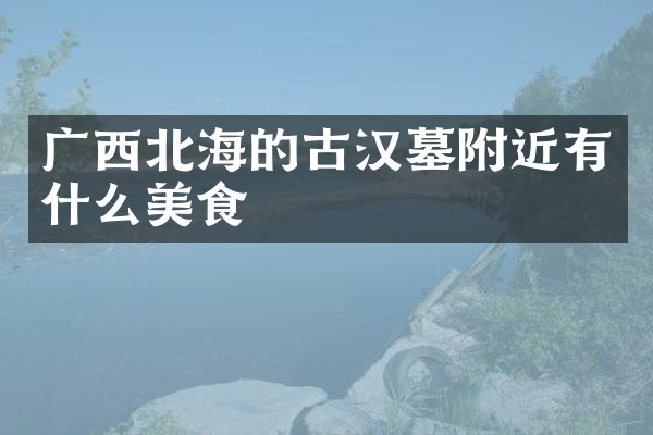 广西北海的古汉墓附近有什么美食