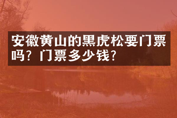 安徽黄山的黑虎松要门票吗？门票多少钱？