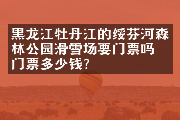 黑龙江牡丹江的绥芬河森林公园滑雪场要门票吗？门票多少钱？