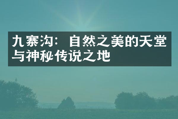 九寨沟：自然之美的天堂与神秘传说之地