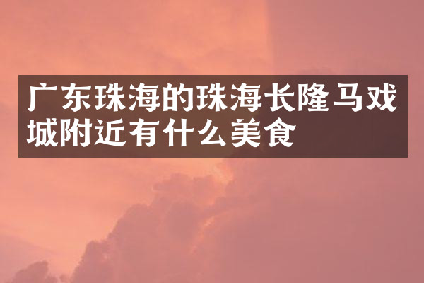 广东珠海的珠海长隆马戏城附近有什么美食