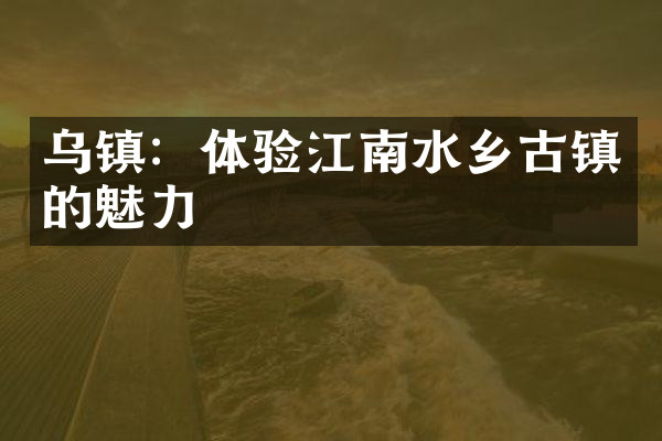 乌镇：体验江南水乡古镇的魅力