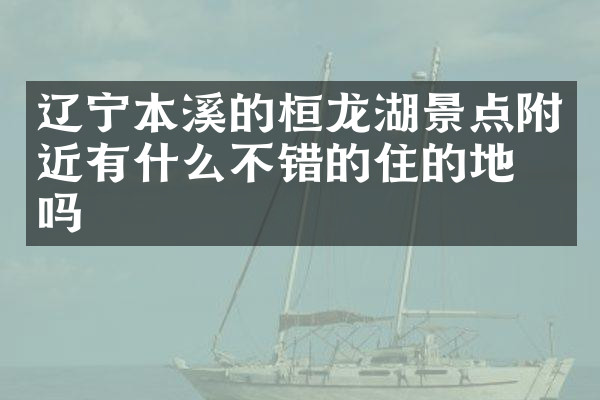 辽宁本溪的桓龙湖景点附近有什么不错的住的地方吗