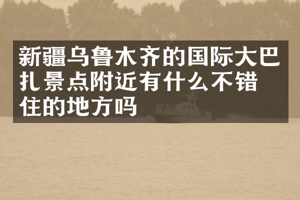 新疆乌鲁木齐的国际大巴扎景点附近有什么不错的住的地方吗