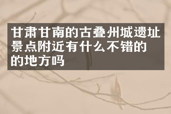 甘肃甘南的古叠州城遗址景点附近有什么不错的住的地方吗
