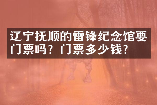 辽宁抚顺的雷锋纪念馆要门票吗？门票多少钱？