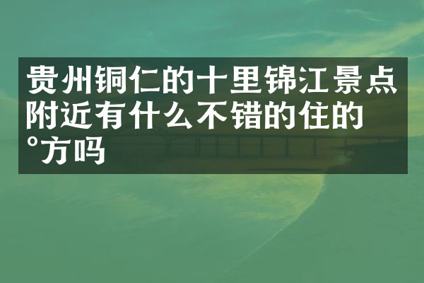 贵州铜仁的十里锦江景点附近有什么不错的住的地方吗