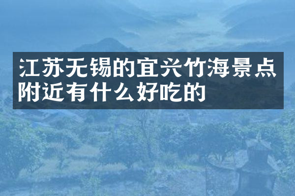 江苏无锡的宜兴竹海景点附近有什么好吃的