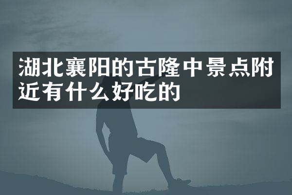 湖北襄阳的古隆中景点附近有什么好吃的