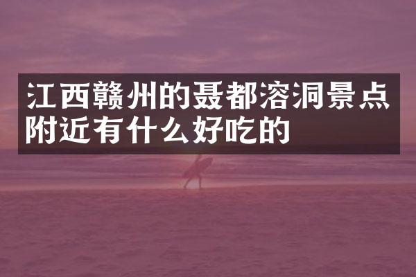 江西赣州的聂都溶洞景点附近有什么好吃的