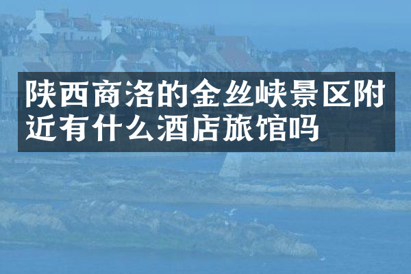 陕西商洛的金丝峡景区附近有什么酒店旅馆吗