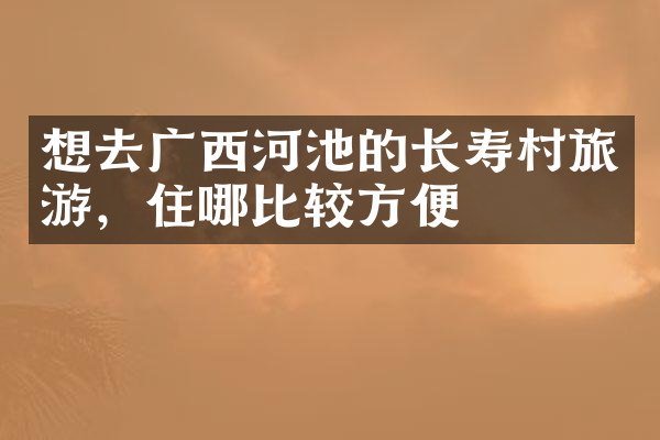 想去广西河池的长寿村旅游，住哪比较方便