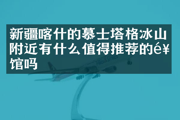 新疆喀什的慕士塔格冰山附近有什么值得推荐的饭馆吗