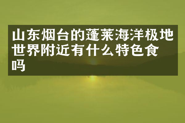 山东烟台的蓬莱海洋极地世界附近有什么特色食物吗