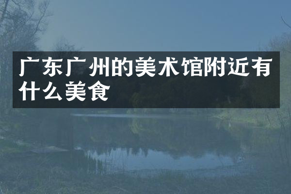 广东广州的美术馆附近有什么美食