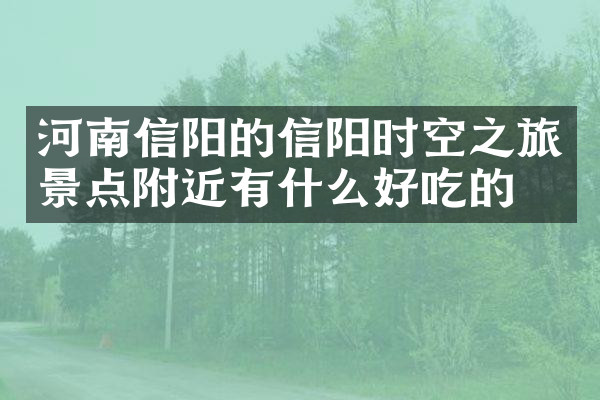 河南信阳的信阳时空之旅景点附近有什么好吃的