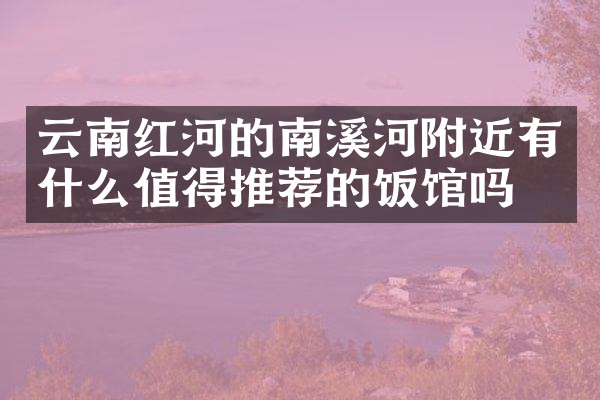 云南红河的南溪河附近有什么值得推荐的饭馆吗