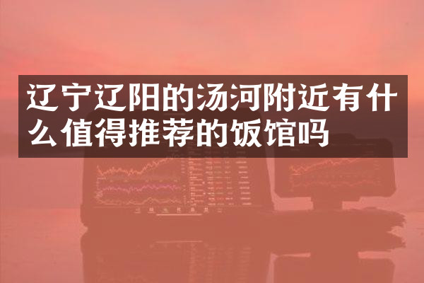 辽宁辽阳的汤河附近有什么值得推荐的饭馆吗