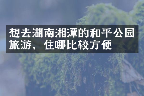 想去湖南湘潭的和平公园旅游，住哪比较方便