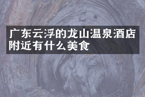 广东云浮的龙山温泉酒店附近有什么美食