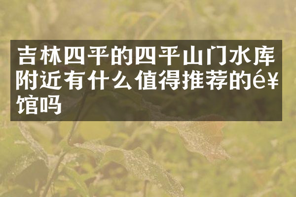 吉林四平的四平山门水库附近有什么值得推荐的饭馆吗