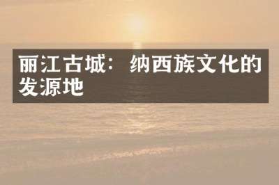 丽江古城：纳西族文化的发源地