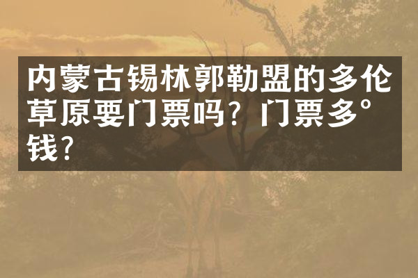 内蒙古锡林郭勒盟的多伦草原要门票吗？门票多少钱？