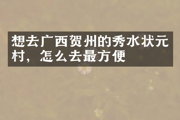 想去广西贺州的秀水状元村，怎么去最方便