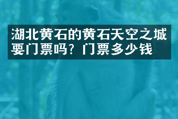 湖北黄石的黄石天空之城要门票吗？门票多少钱？