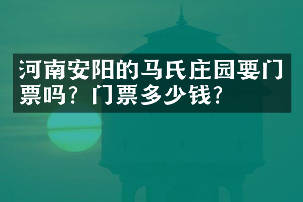 河南安阳的马氏庄园要门票吗？门票多少钱？