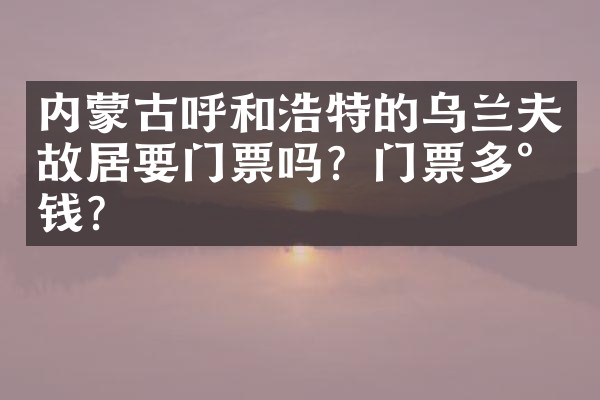 内蒙古呼和浩特的乌兰夫故居要门票吗？门票多少钱？