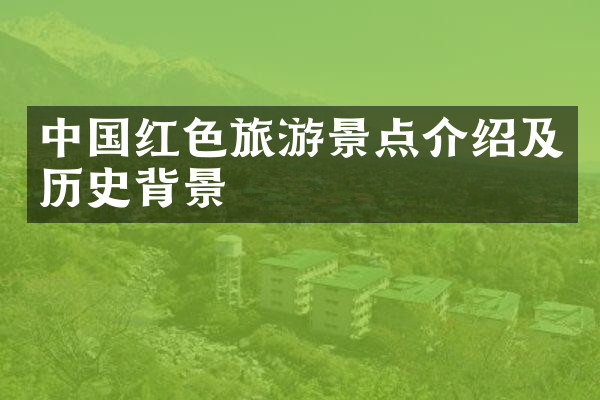 中国红色旅游景点介绍及历史背景