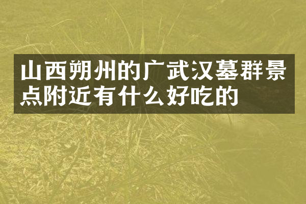 山西朔州的广武汉墓群景点附近有什么好吃的